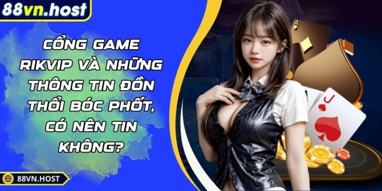 Cổng Game Rikvip Và Những Thông Tin Đồn Thổi Bóc Phốt, Có Nên Tin Không?